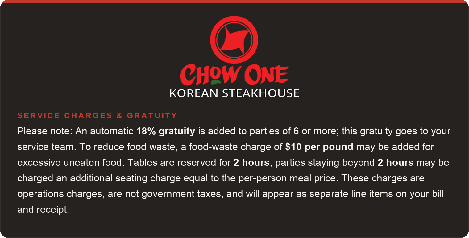 Please note: An automatic 18% gratuity is added to parties of 6 or more; this gratuity goes to your service team. To reduce food waste, a food-waste charge of $10 per pound may be added for excessive uneaten food. Tables are reserved for 2 hours; parties staying beyond 2 hours may be charged an additional seating charge equal to the per-person meal price. These charges are operations charges, are not government taxes, and will appear as separate line items on your bill and receipt.